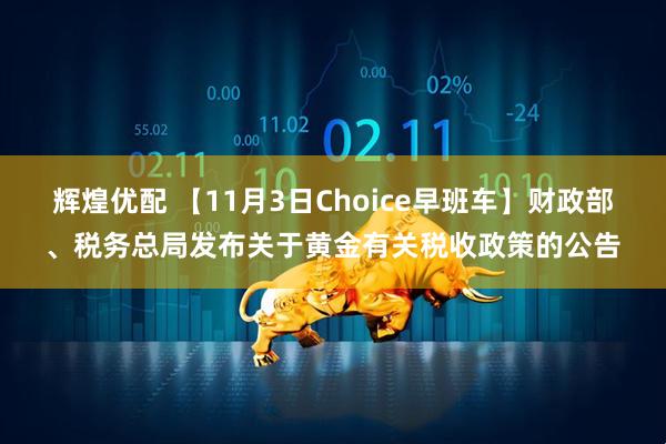 辉煌优配 【11月3日Choice早班车】财政部、税务总局发布关于黄金有关税收政策的公告