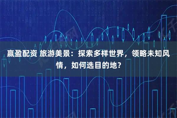赢盈配资 旅游美景：探索多样世界，领略未知风情，如何选目的地？