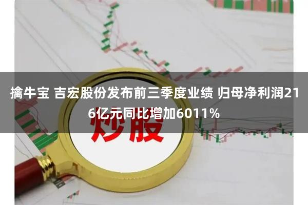 擒牛宝 吉宏股份发布前三季度业绩 归母净利润216亿元同比增加6011%