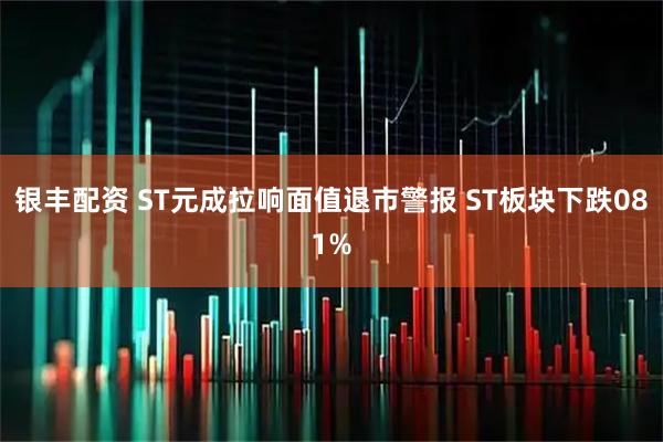 银丰配资 ST元成拉响面值退市警报 ST板块下跌081%