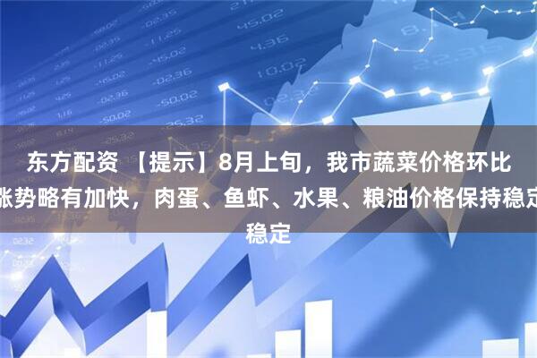 东方配资 【提示】8月上旬，我市蔬菜价格环比涨势略有加快，肉蛋、鱼虾、水果、粮油价格保持稳定