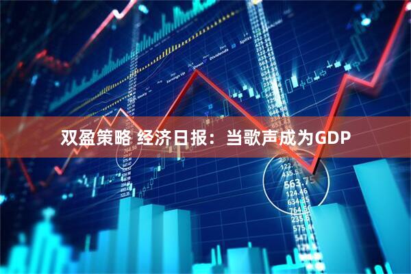 双盈策略 经济日报：当歌声成为GDP